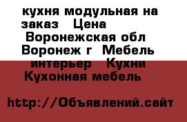 кухня модульная на заказ › Цена ­ 13 500 - Воронежская обл., Воронеж г. Мебель, интерьер » Кухни. Кухонная мебель   